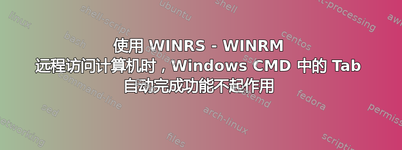 使用 WINRS - WINRM 远程访问计算机时，Windows CMD 中的 Tab 自动完成功能不起作用