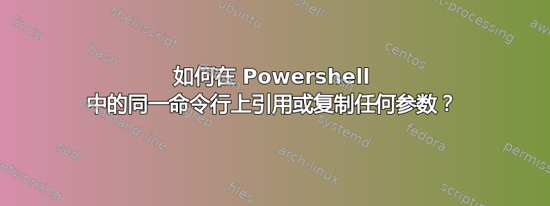 如何在 Powershell 中的同一命令行上引用或复制任何参数？