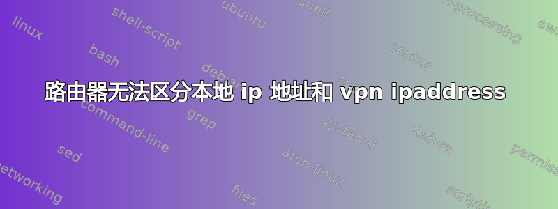 路由器无法区分本地 ip 地址和 vpn ipaddress