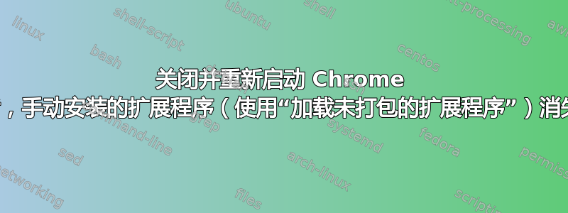 关闭并重新启动 Chrome 后，手动安装的扩展程序（使用“加载未打包的扩展程序”）消失