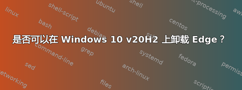 是否可以在 Windows 10 v20H2 上卸载 Edge？