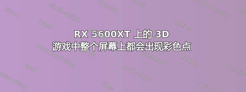 RX 5600XT 上的 3D 游戏中整个屏幕上都会出现彩色点