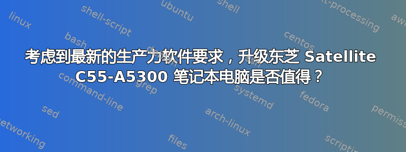 考虑到最新的生产力软件要求，升级东芝 Satellite C55-A5300 笔记本电脑是否值得？