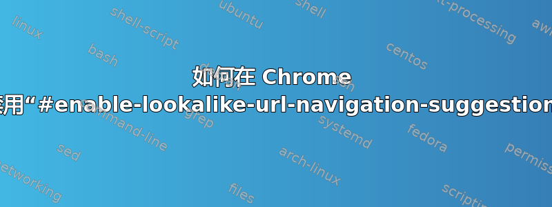 如何在 Chrome 中禁用“#enable-lookalike-url-navigation-suggestions”