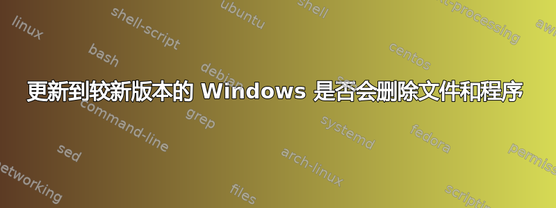 更新到较新版本的 Windows 是否会删除文件和程序