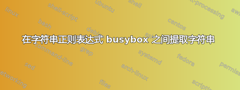 在字符串正则表达式 busybox 之间提取字符串