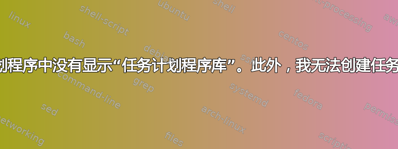 为什么我的任务计划程序中没有显示“任务计划程序库”。此外，我无法创建任务或用它做任何事情