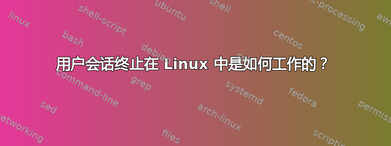 用户会话终止在 Linux 中是如何工作的？