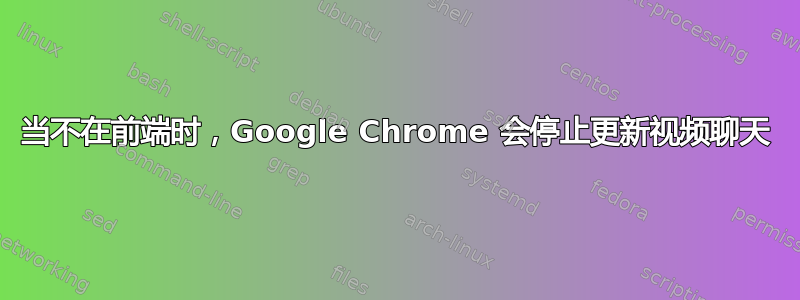 当不在前端时，Google Chrome 会停止更新视频聊天