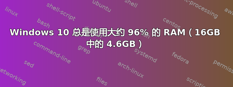 Windows 10 总是使用大约 96% 的 RAM（16GB 中的 4.6GB）