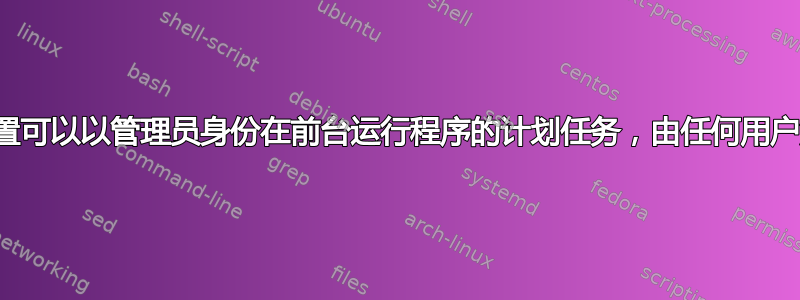 如何设置可以以管理员身份在前台运行程序的计划任务，由任何用户触发？