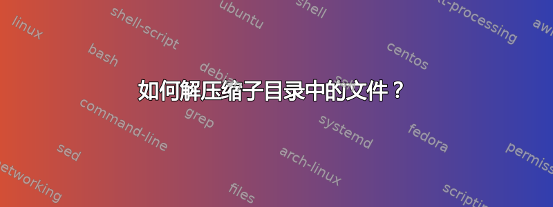 如何解压缩子目录中的文件？