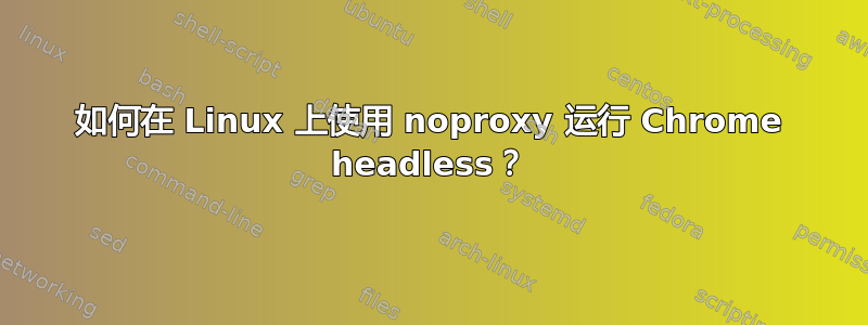 如何在 Linux 上使用 noproxy 运行 Chrome headless？