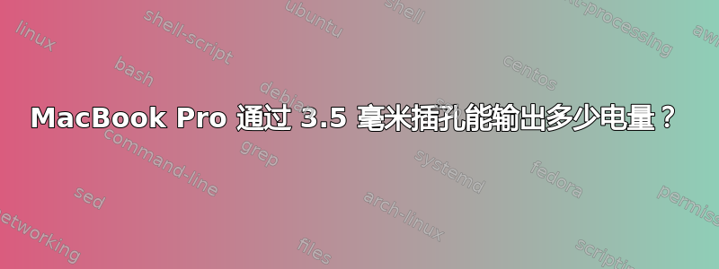 MacBook Pro 通过 3.5 毫米插孔能输出多少电量？