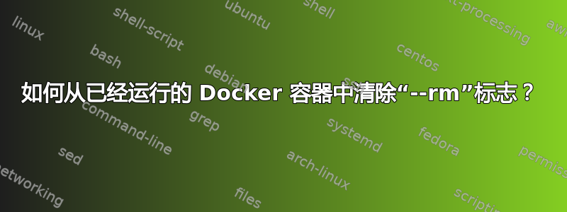 如何从已经运行的 Docker 容器中清除“--rm”标志？