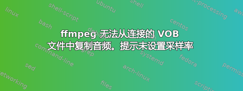 ffmpeg 无法从连接的 VOB 文件中复制音频。提示未设置采样率