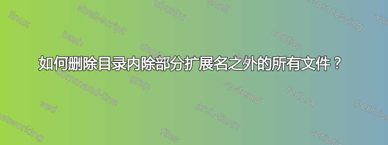 如何删除目录内除部分扩展名之外的所有文件？