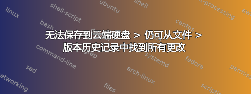 无法保存到云端硬盘 > 仍可从文件 > 版本历史记录中找到所有更改