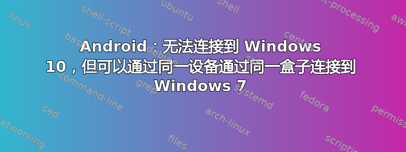 Android：无法连接到 Windows 10，但可以通过同一设备通过同一盒子连接到 Windows 7