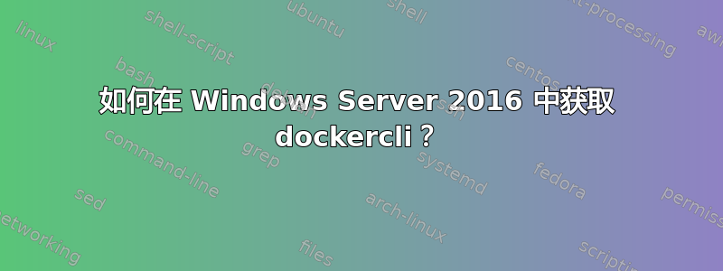 如何在 Windows Server 2016 中获取 dockercli？