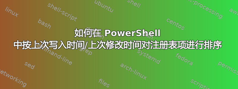 如何在 PowerShell 中按上次写入时间/上次修改时间对注册表项进行排序