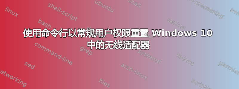 使用命令行以常规用户权限重置 Windows 10 中的无线适配器