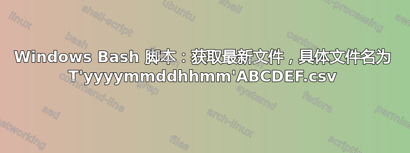 Windows Bash 脚本：获取最新文件，具体文件名为 T'yyyymmddhhmm'ABCDEF.csv