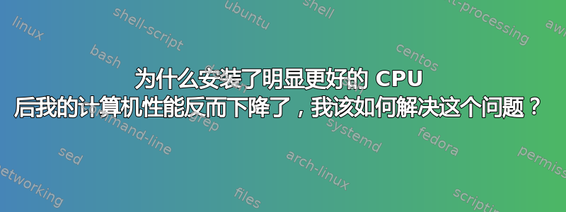 为什么安装了明显更好的 CPU 后我的计算机性能反而下降了，我该如何解决这个问题？