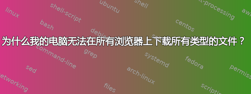 为什么我的电脑无法在所有浏览器上下载所有类型的文件？