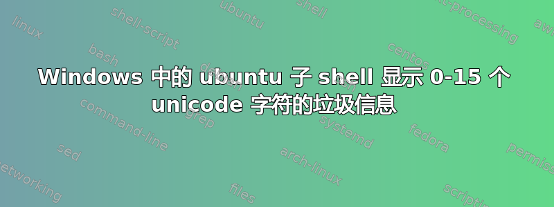 Windows 中的 ubuntu 子 shell 显示 0-15 个 unicode 字符的垃圾信息