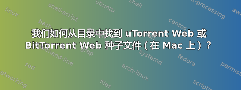 我们如何从目录中找到 uTorrent Web 或 BitTorrent Web 种子文件（在 Mac 上）？