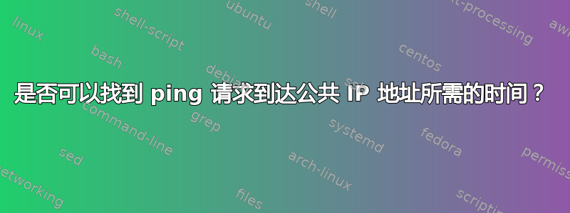 是否可以找到 ping 请求到达公共 IP 地址所需的时间？