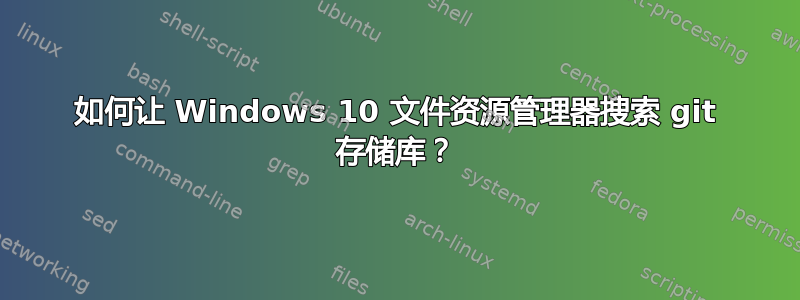 如何让 Windows 10 文件资源管理器搜索 git 存储库？