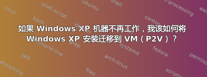 如果 Windows XP 机器不再工作，我该如何将 Windows XP 安装迁移到 VM（P2V）？