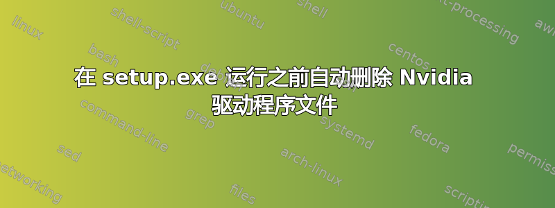 在 setup.exe 运行之前自动删除 Nvidia 驱动程序文件