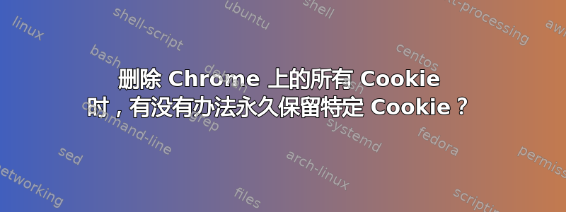 删除 Chrome 上的所有 Cookie 时，有没有办法永久保留特定 Cookie？