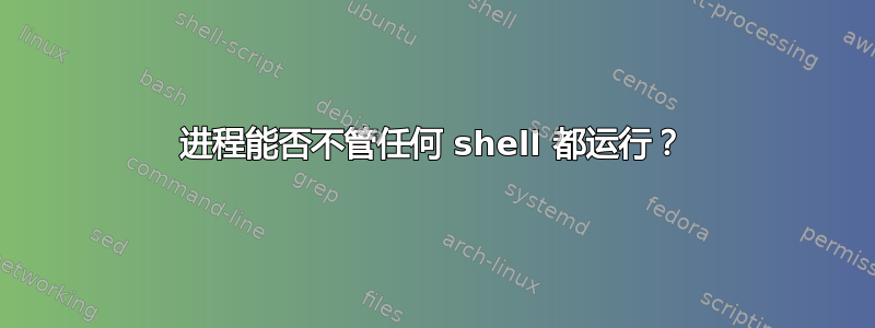 进程能否不管任何 shell 都运行？