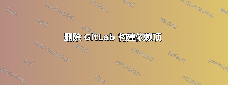 删除 GitLab 构建依赖项