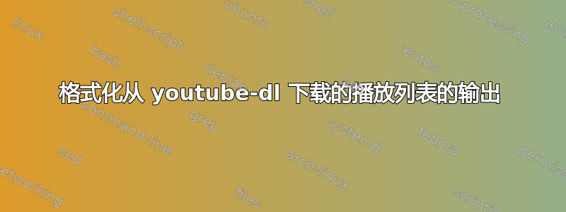 格式化从 youtube-dl 下载的播放列表的输出