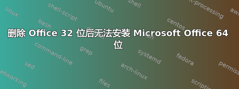 删除 Office 32 位后无法安装 Microsoft Office 64 位