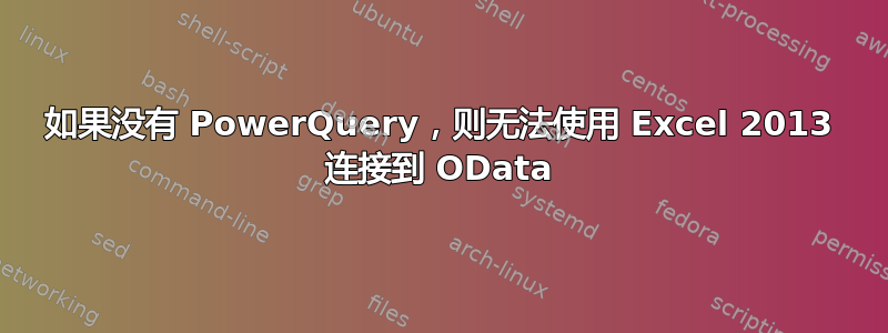 如果没有 PowerQuery，则无法使用 Excel 2013 连接到 OData