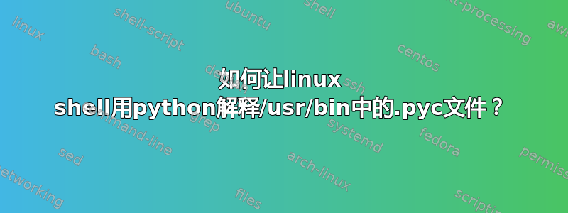 如何让linux shell用python解释/usr/bin中的.pyc文件？