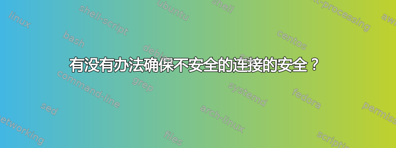 有没有办法确保不安全的连接的安全？