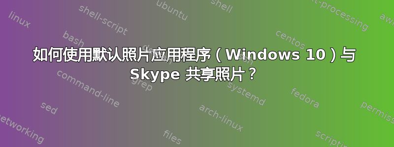 如何使用默认照片应用程序（Windows 10）与 Skype 共享照片？