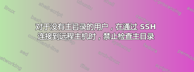 对于没有主目录的用户，在通过 SSH 连接到远程主机时，禁止检查主目录