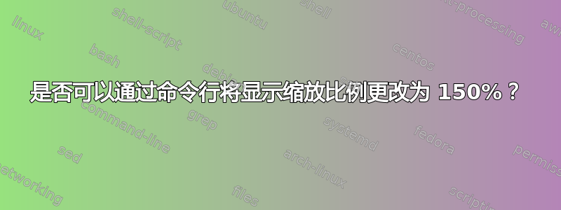 是否可以通过命令行将显示缩放比例更改为 150%？