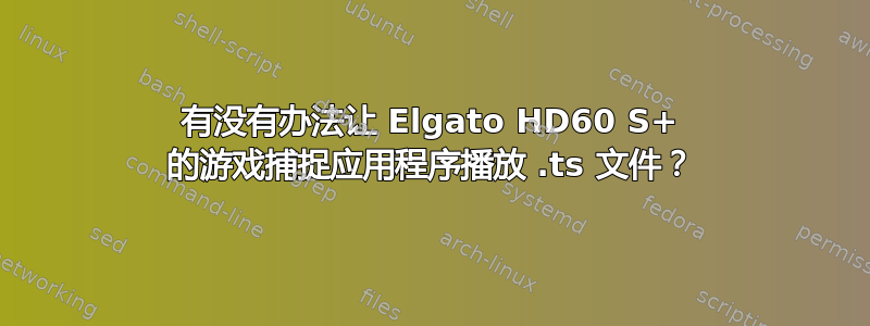 有没有办法让 Elgato HD60 S+ 的游戏捕捉应用程序播放 .ts 文件？