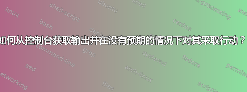 如何从控制台获取输出并在没有预期的情况下对其采取行动？