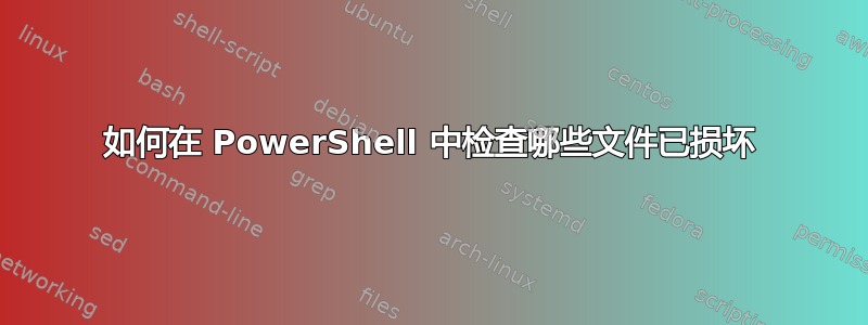 如何在 PowerShell 中检查哪些文件已损坏