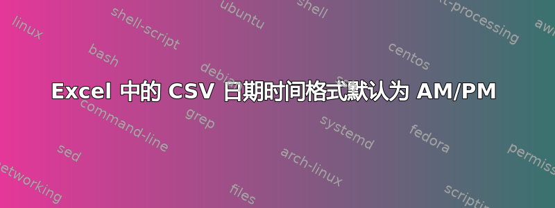 Excel 中的 CSV 日期时间格式默认为 AM/PM